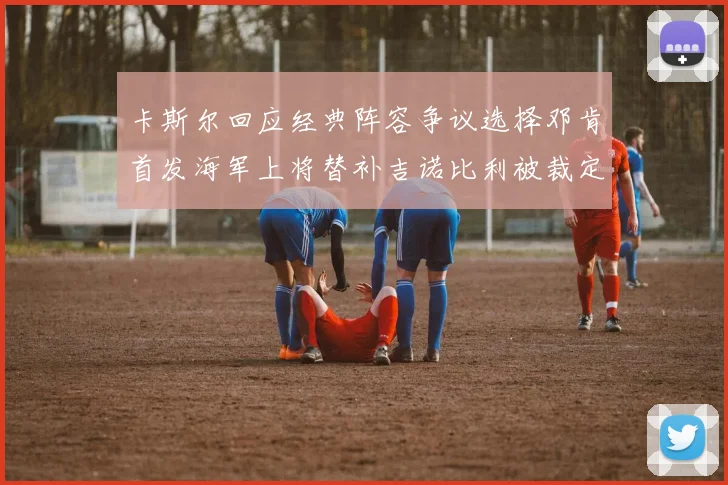 卡斯尔回应经典阵容争议选择邓肯首发海军上将替补吉诺比利被裁定论