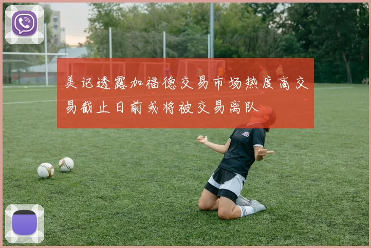 美记透露加福德交易市场热度高交易截止日前或将被交易离队