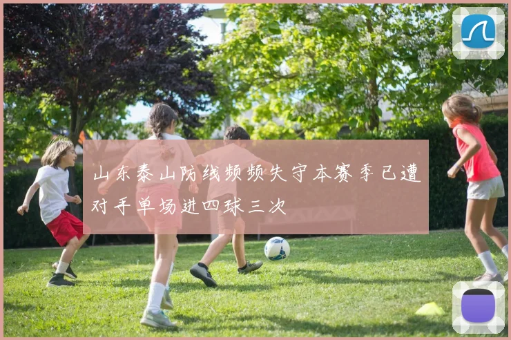 山东泰山防线频频失守本赛季已遭对手单场进四球三次