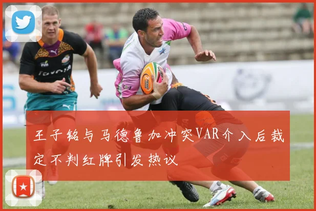 王子铭与马德鲁加冲突VAR介入后裁定不判红牌引发热议