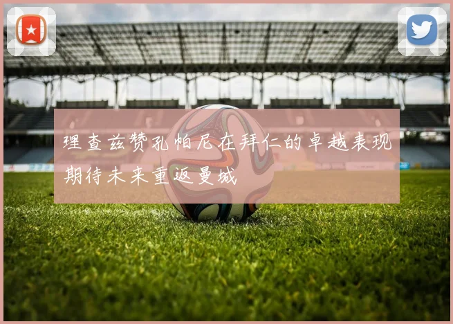 理查兹赞孔帕尼在拜仁的卓越表现期待未来重返曼城