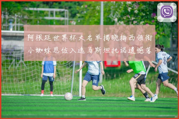 阿根廷世界杯大名单揭晓梅西领衔小蜘蛛恩佐入选马斯坦托诺遗憾落选
