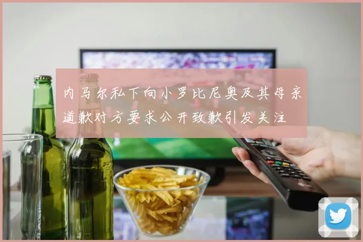 内马尔私下向小罗比尼奥及其母亲道歉对方要求公开致歉引发关注