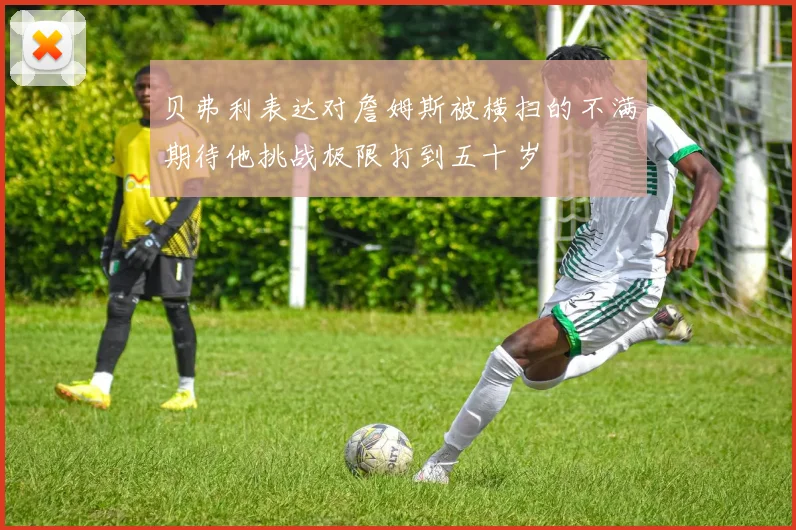 贝弗利表达对詹姆斯被横扫的不满期待他挑战极限打到五十岁