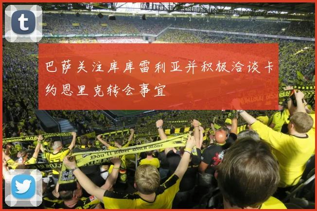 巴萨关注库库雷利亚并积极洽谈卡约恩里克转会事宜
