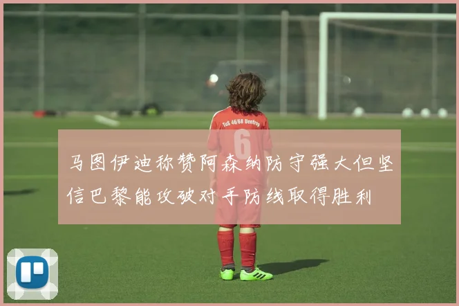 马图伊迪称赞阿森纳防守强大但坚信巴黎能攻破对手防线取得胜利