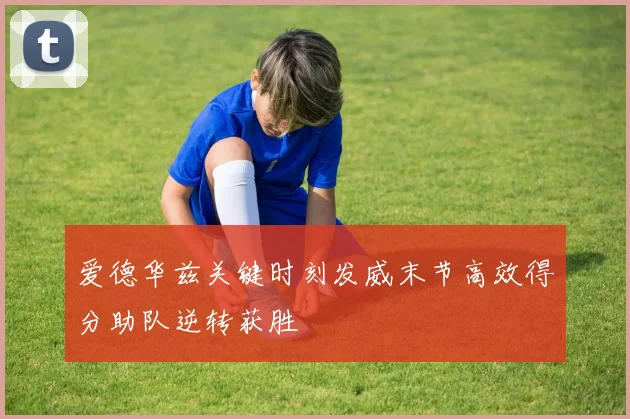 爱德华兹关键时刻发威末节高效得分助队逆转获胜