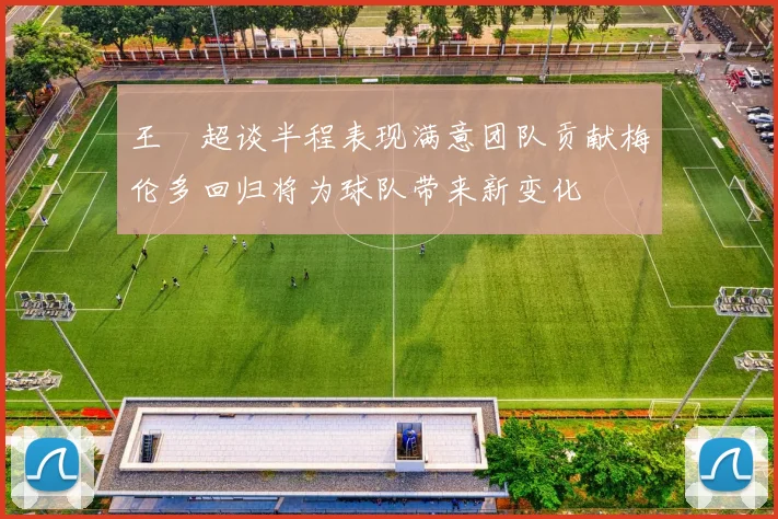 王燊超谈半程表现满意团队贡献梅伦多回归将为球队带来新变化