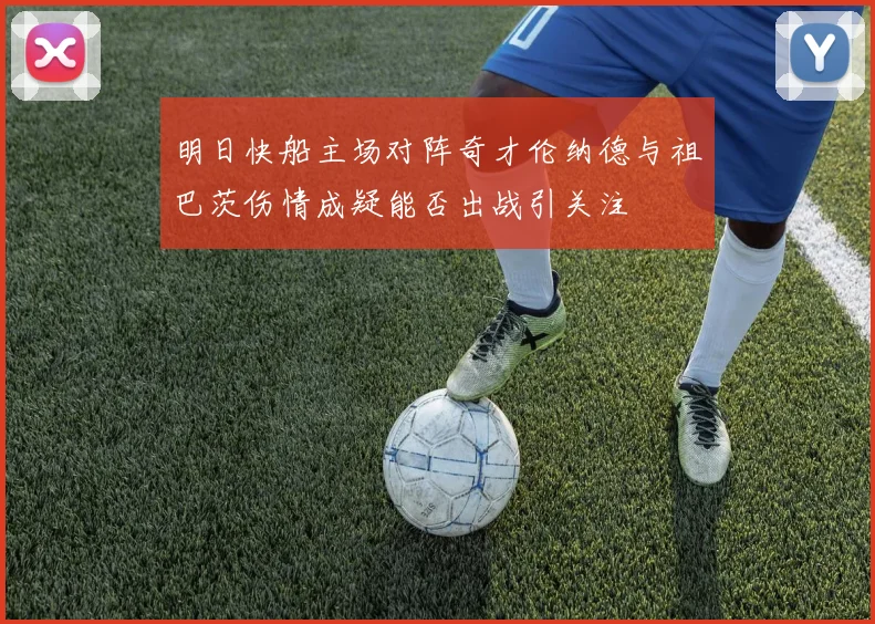 明日快船主场对阵奇才伦纳德与祖巴茨伤情成疑能否出战引关注