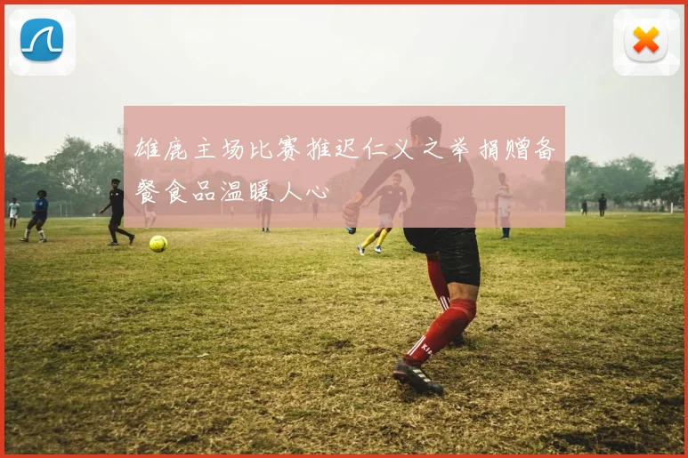 雄鹿主场比赛推迟仁义之举捐赠备餐食品温暖人心