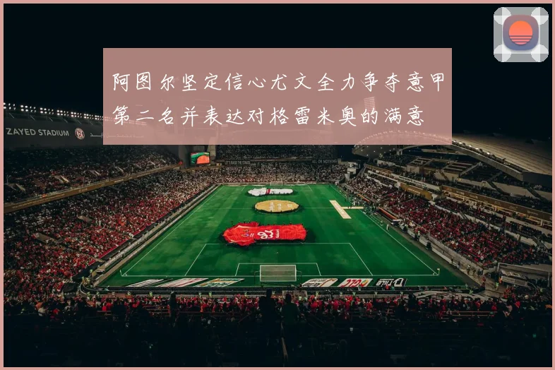 阿图尔坚定信心尤文全力争夺意甲第二名并表达对格雷米奥的满意