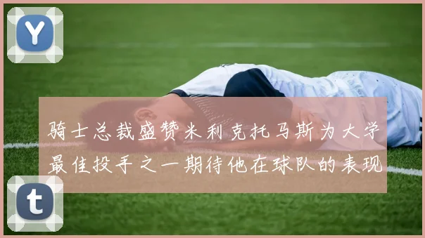 骑士总裁盛赞米利克托马斯为大学最佳投手之一期待他在球队的表现