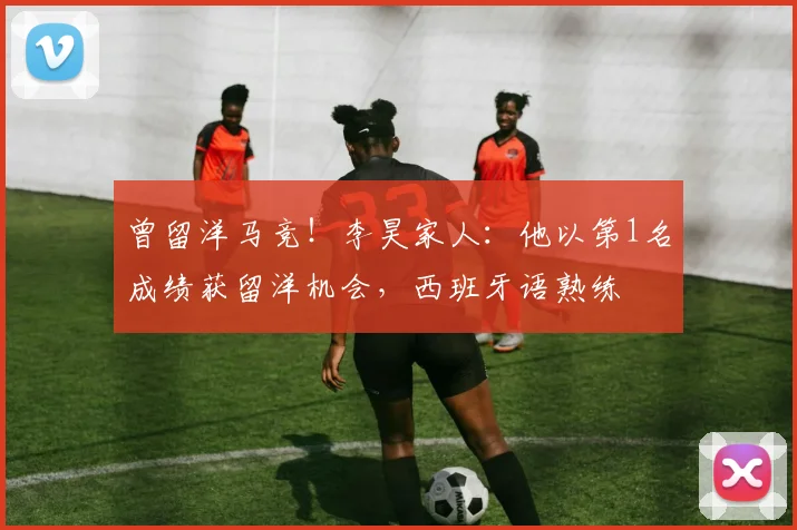 曾留洋马竞！李昊家人：他以第1名成绩获留洋机会，西班牙语熟练