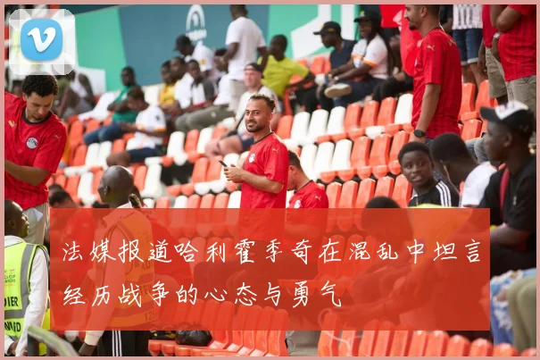法媒报道哈利霍季奇在混乱中坦言经历战争的心态与勇气