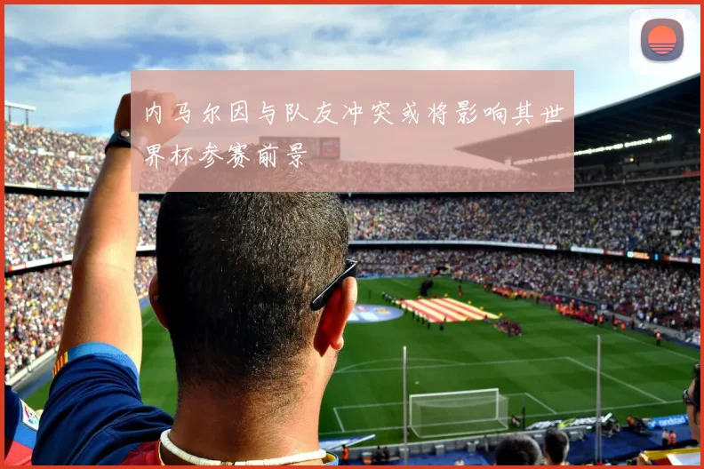 内马尔因与队友冲突或将影响其世界杯参赛前景