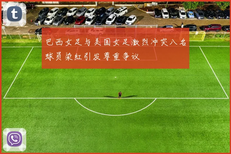 巴西女足与美国女足激烈冲突八名球员染红引发尊重争议