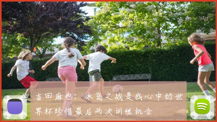 吉田麻也：冰岛之战是我心中的世界杯珍惜最后两次训练机会