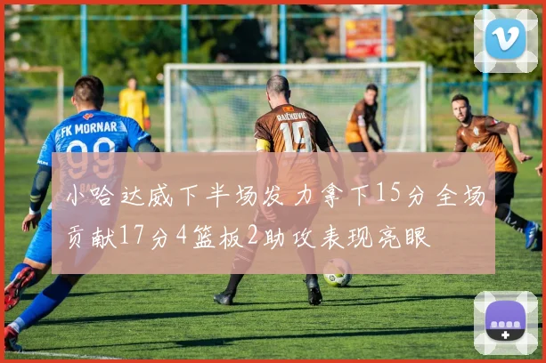 小哈达威下半场发力拿下15分全场贡献17分4篮板2助攻表现亮眼