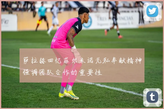 萨拉赫回忆菲尔米诺无私奉献精神强调团队合作的重要性